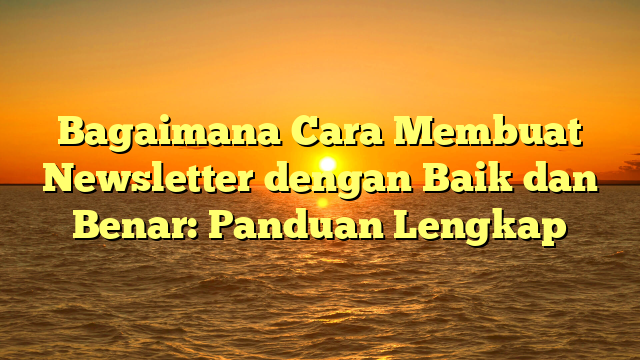 Bagaimana Cara Membuat Newsletter dengan Baik dan Benar: Panduan Lengkap