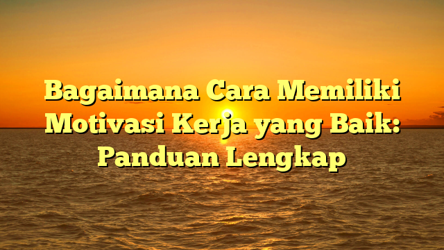 Bagaimana Cara Memiliki Motivasi Kerja yang Baik: Panduan Lengkap