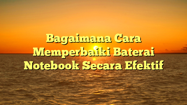 Bagaimana Cara Memperbaiki Baterai Notebook Secara Efektif