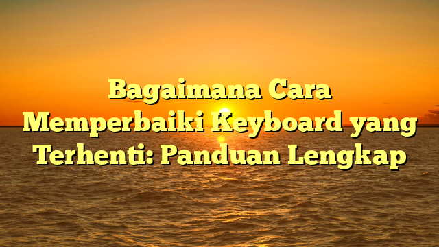 Bagaimana Cara Memperbaiki Keyboard yang Terhenti: Panduan Lengkap