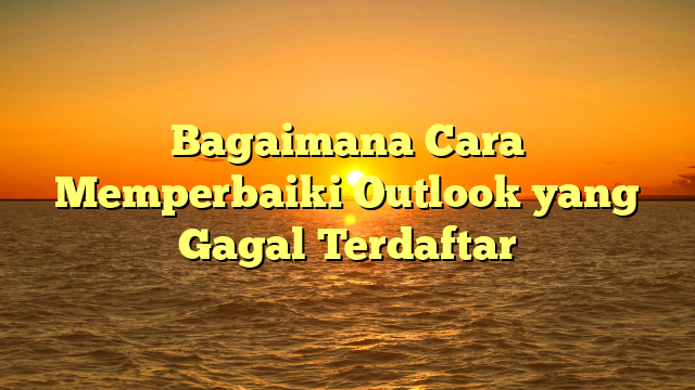 Bagaimana Cara Memperbaiki Outlook yang Gagal Terdaftar