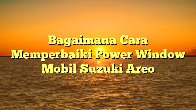 Bagaimana Cara Memperbaiki Power Window Mobil Suzuki Areo