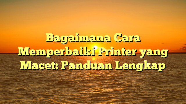 Bagaimana Cara Memperbaiki Printer yang Macet: Panduan Lengkap