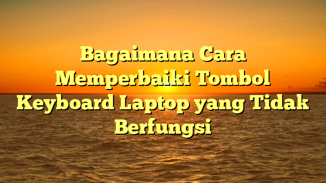 Bagaimana Cara Memperbaiki Tombol Keyboard Laptop yang Tidak Berfungsi