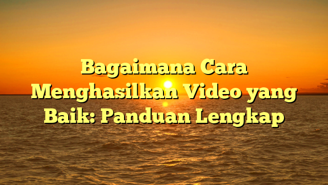 Bagaimana Cara Menghasilkan Video yang Baik: Panduan Lengkap