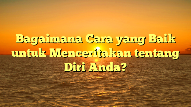 Bagaimana Cara yang Baik untuk Menceritakan tentang Diri Anda?