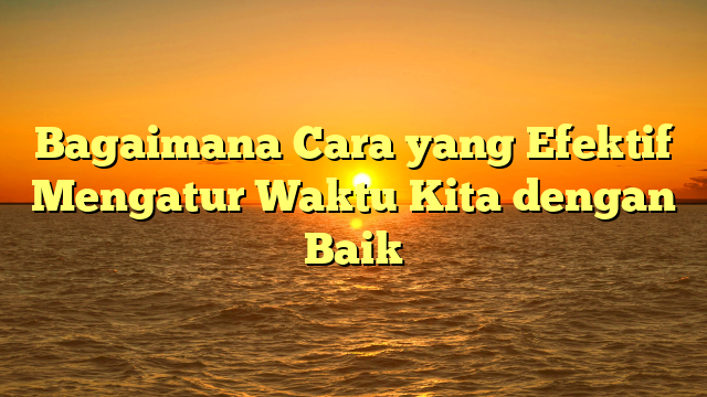 Bagaimana Cara yang Efektif Mengatur Waktu Kita dengan Baik