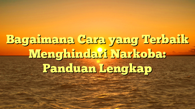 Bagaimana Cara yang Terbaik Menghindari Narkoba: Panduan Lengkap