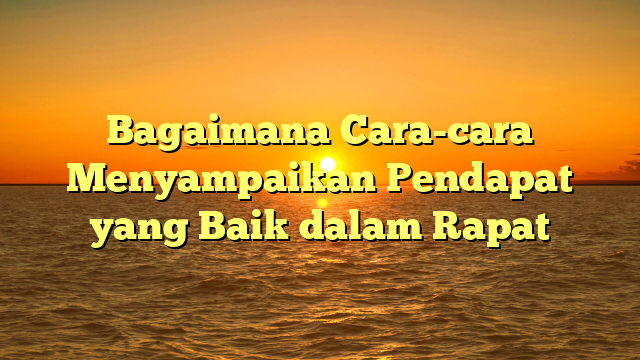 Bagaimana Cara-cara Menyampaikan Pendapat yang Baik dalam Rapat