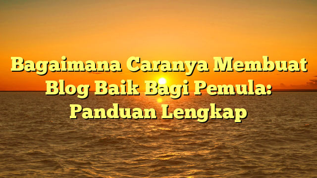 Bagaimana Caranya Membuat Blog Baik Bagi Pemula: Panduan Lengkap