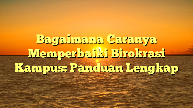 Bagaimana Caranya Memperbaiki Birokrasi Kampus: Panduan Lengkap