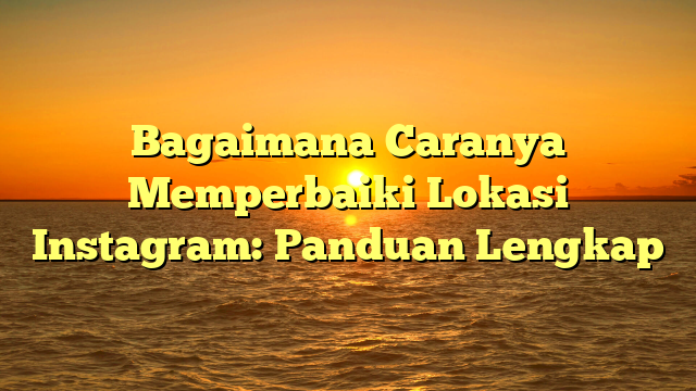 Bagaimana Caranya Memperbaiki Lokasi Instagram: Panduan Lengkap