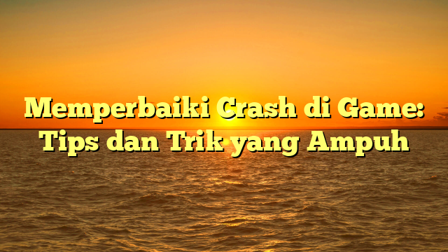 Memperbaiki Crash di Game: Tips dan Trik yang Ampuh